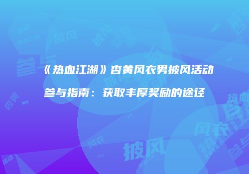 《热血江湖》杏黄风衣男披风活动参与指南：获取丰厚奖励的途径