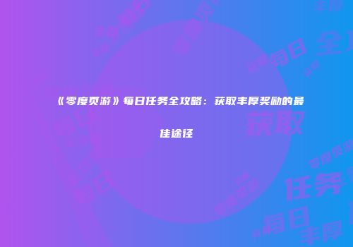 《零度页游》每日任务全攻略：获取丰厚奖励的最佳途径