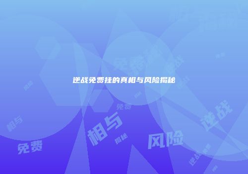 逆战免费挂的真相与风险揭秘
