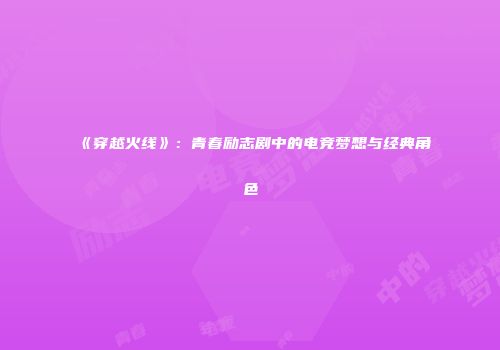 《穿越火线》：青春励志剧中的电竞梦想与经典角色