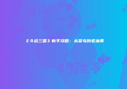 《斗战三国》新手攻略：从菜鸟到老油条