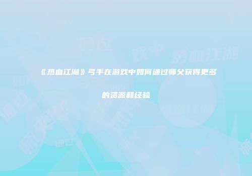 《热血江湖》弓手在游戏中如何通过师父获得更多的资源和经验
