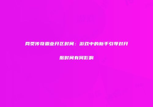 网页传奇霸业开区时间：游戏中的新手引导对开服时间有何影响