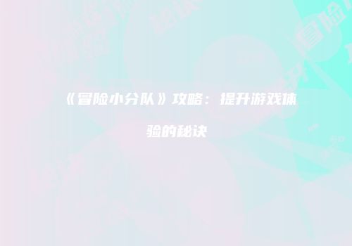 《冒险小分队》攻略：提升游戏体验的秘诀