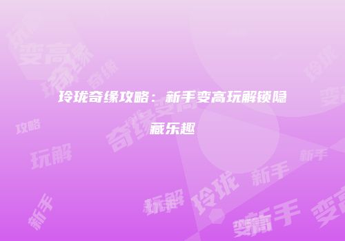 玲珑奇缘攻略：新手变高玩解锁隐藏乐趣