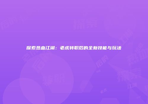 探索热血江湖：老虎转职后的全新技能与玩法