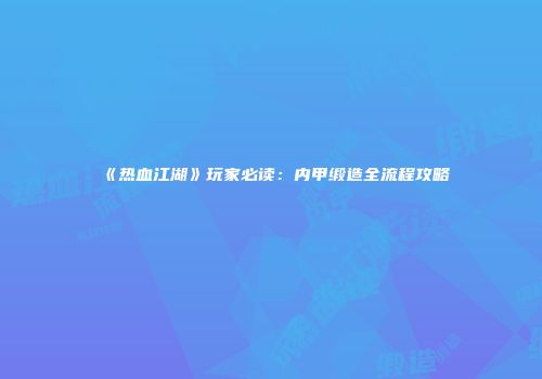 《热血江湖》玩家必读：内甲缎造全流程攻略