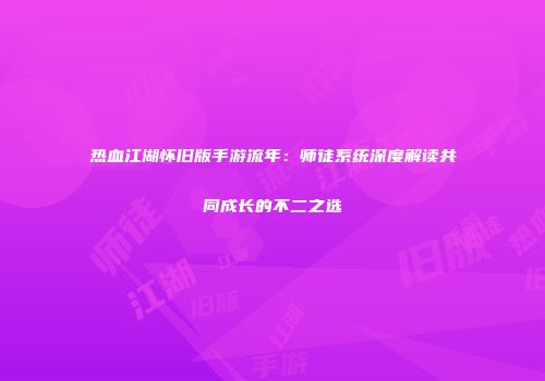 热血江湖怀旧版手游流年：师徒系统深度解读共同成长的不二之选