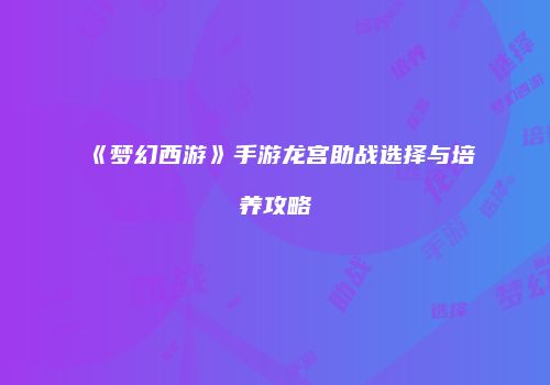 《梦幻西游》手游龙宫助战选择与培养攻略