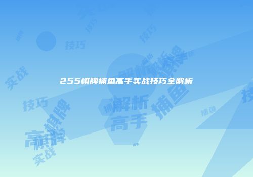 255棋牌捕鱼高手实战技巧全解析