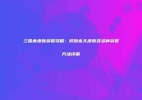 三国杀皮肤获取攻略：识别永久皮肤及多种获取方法详解
