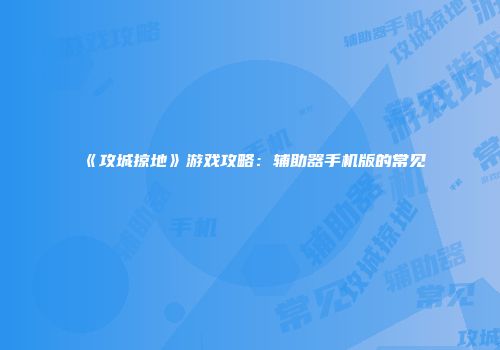 《攻城掠地》游戏攻略：辅助器手机版的常见