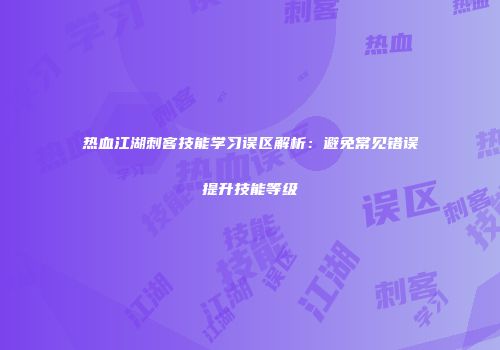 热血江湖刺客技能学习误区解析：避免常见错误提升技能等级