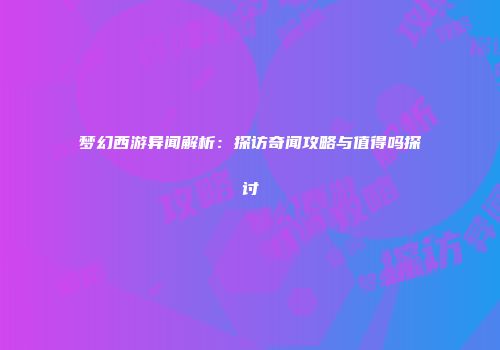 梦幻西游异闻解析：探访奇闻攻略与值得吗探讨