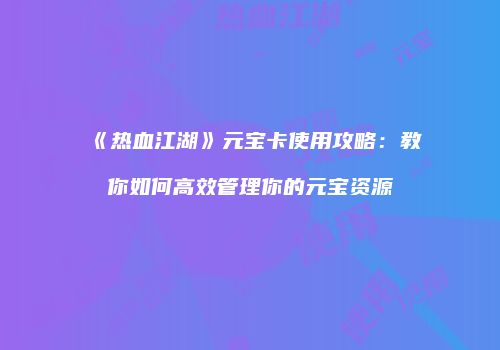 《热血江湖》元宝卡使用攻略：教你如何高效管理你的元宝资源