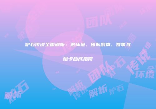 炉石传说全面解析：退环境、团队副本、赛事与橙卡合成指南