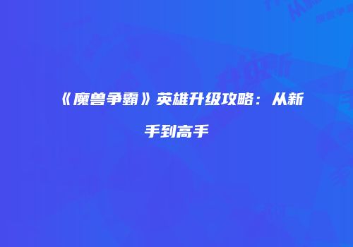 《魔兽争霸》英雄升级攻略：从新手到高手