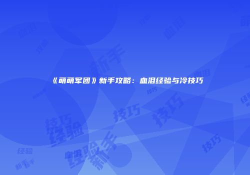 《萌萌军团》新手攻略：血泪经验与冷技巧