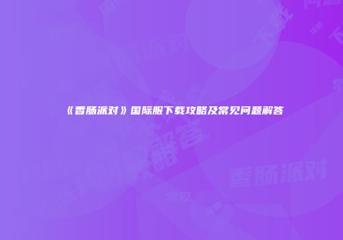 《香肠派对》国际服下载攻略及常见问题解答