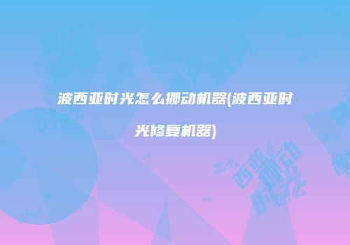 波西亚时光怎么挪动机器(波西亚时光修复机器)
