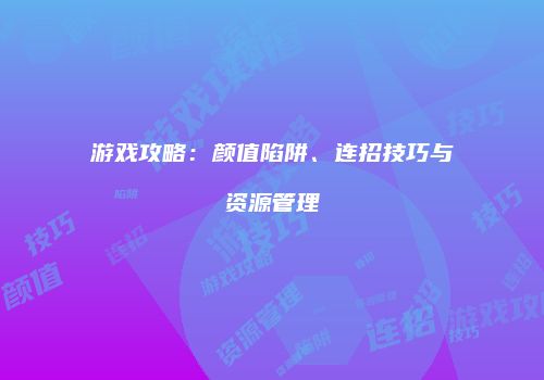 游戏攻略：颜值陷阱、连招技巧与资源管理
