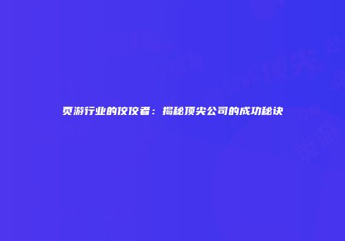 页游行业的佼佼者：揭秘顶尖公司的成功秘诀