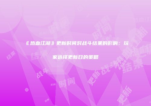 《热血江湖》更新时间对战斗结果的影响：玩家选择更新日的策略