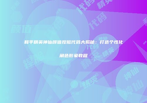 和平精英神仙颜值捏脸代码大揭秘：打造个性化角色形象教程