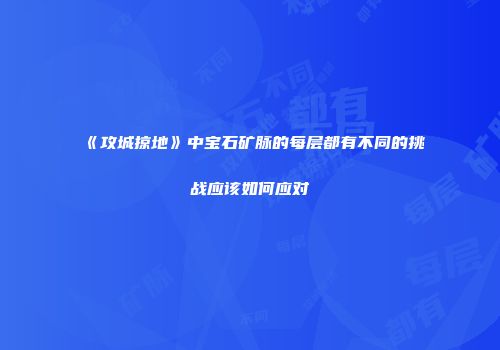 《攻城掠地》中宝石矿脉的每层都有不同的挑战应该如何应对