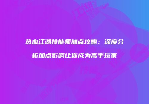 热血江湖技能师加点攻略：深度分析加点影响让你成为高手玩家