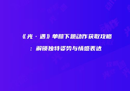 《光·遇》单膝下跪动作获取攻略：解锁独特姿势与情感表达