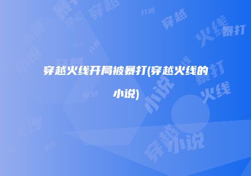 穿越火线开局被暴打(穿越火线的小说)