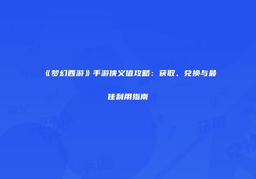 《梦幻西游》手游侠义值攻略：获取、兑换与最佳利用指南