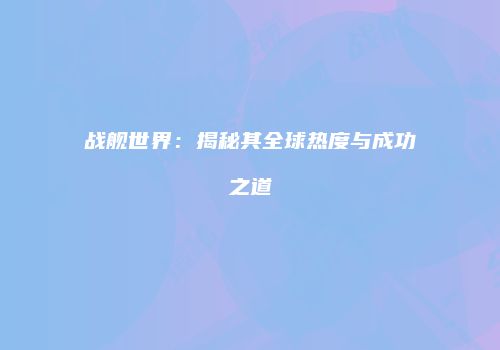 战舰世界：揭秘其全球热度与成功之道