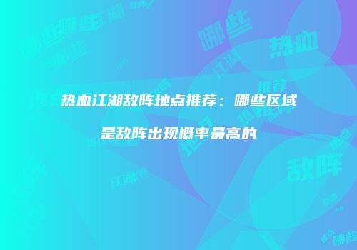 热血江湖敌阵地点推荐：哪些区域是敌阵出现概率最高的