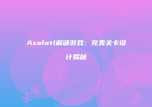 Axolotl解谜游戏：完美关卡设计揭秘