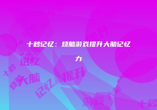 十秒记忆：烧脑游戏提升大脑记忆力