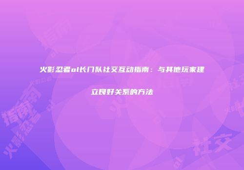 火影忍者ol长门队社交互动指南：与其他玩家建立良好关系的方法
