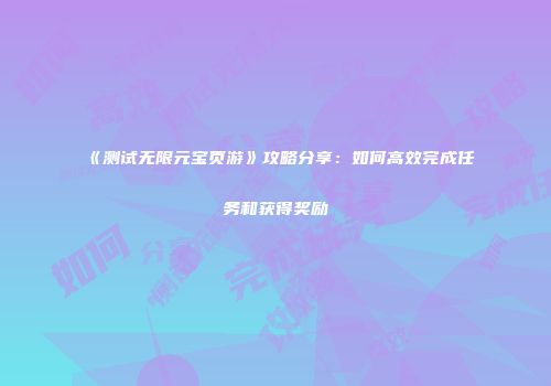 《测试无限元宝页游》攻略分享：如何高效完成任务和获得奖励
