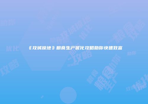 《攻城掠地》粮食生产优化攻略助你快速致富