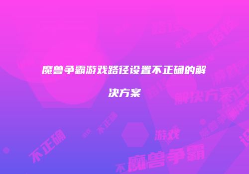 魔兽争霸游戏路径设置不正确的解决方案