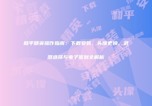 和平精英操作指南：下载安装、头像更换、武器选择与电子签到全解析