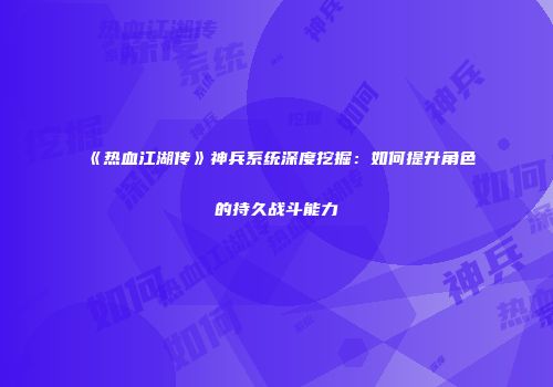 《热血江湖传》神兵系统深度挖掘：如何提升角色的持久战斗能力