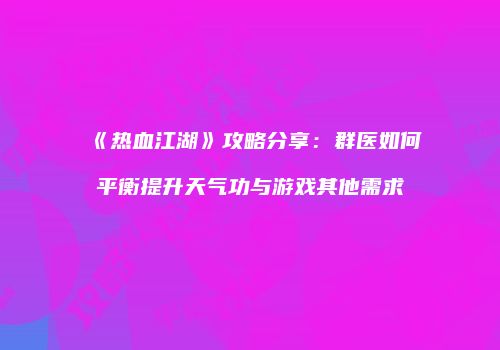 《热血江湖》攻略分享：群医如何平衡提升天气功与游戏其他需求