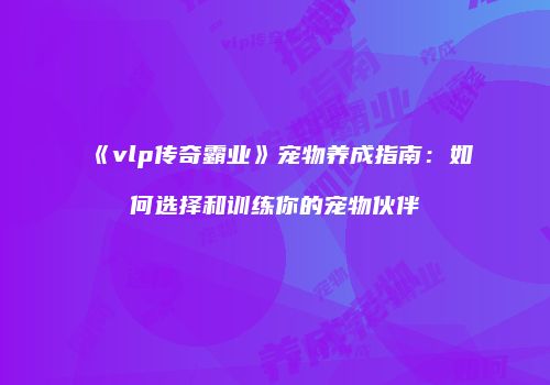 《vlp传奇霸业》宠物养成指南：如何选择和训练你的宠物伙伴