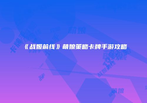 《战姬前线》萌娘策略卡牌手游攻略