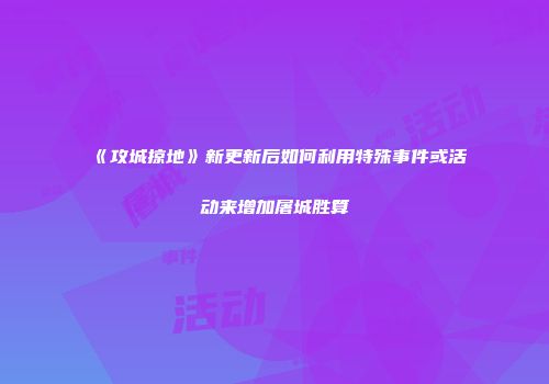 《攻城掠地》新更新后如何利用特殊事件或活动来增加屠城胜算