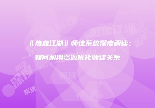 《热血江湖》师徒系统深度解读：如何利用资源优化师徒关系