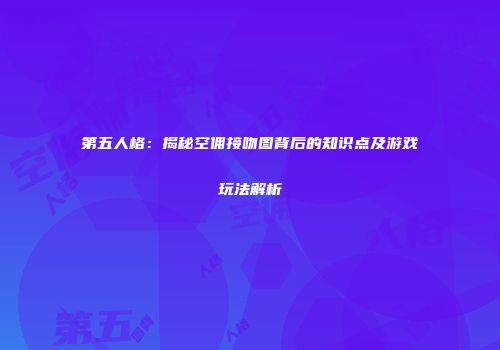 第五人格：揭秘空佣接吻图背后的知识点及游戏玩法解析
