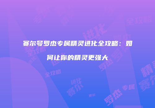 赛尔号罗杰专属精灵进化全攻略：如何让你的精灵更强大
